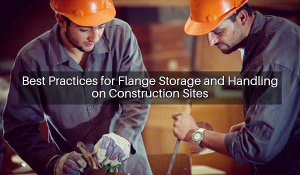 Best Practices for Flange Storage and Handling on Construction Sites ...