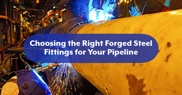 Choosing the Right Forged Steel Fittings for Your Pipeline